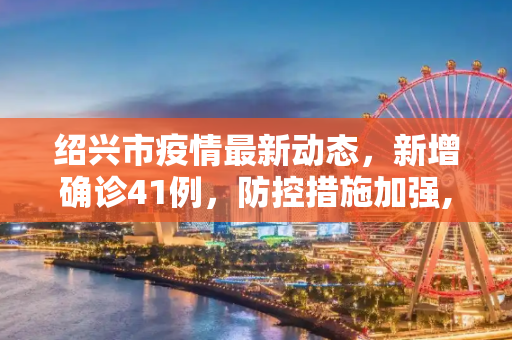 绍兴市疫情最新动态，新增确诊41例，防控措施加强,绍兴市新增确诊41例