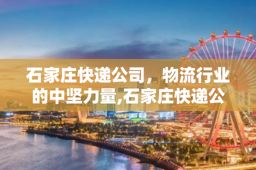 石家庄快递公司，物流行业的中坚力量,石家庄快递公司