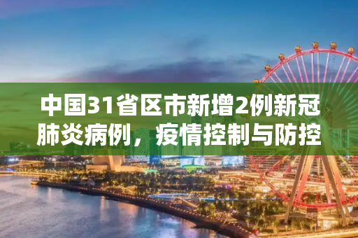 中国31省区市新增2例新冠肺炎病例，疫情控制与防控措施的持续努力,31省区市新增2例新冠肺炎