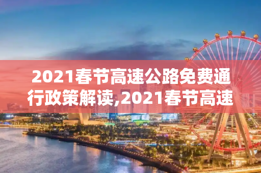 2021春节高速公路免费通行政策解读,2021春节高速公路免费到几号