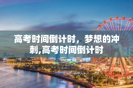 高考时间倒计时，梦想的冲刺,高考时间倒计时