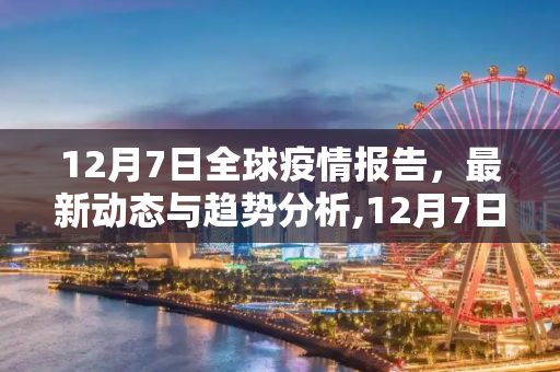 12月7日全球疫情报告，最新动态与趋势分析,12月7日全球疫情报告