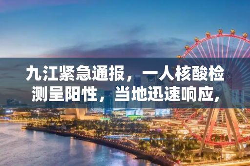 九江紧急通报，一人核酸检测呈阳性，当地迅速响应,九江有一人核酸阳性