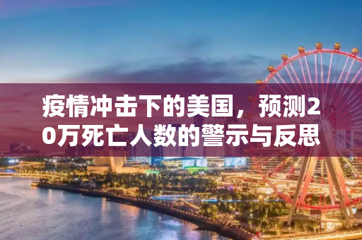 疫情冲击下的美国，预测20万死亡人数的警示与反思,疫情或致20万美国人死亡