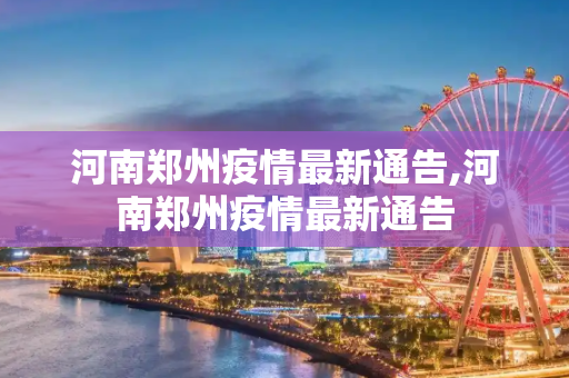 河南郑州疫情最新通告,河南郑州疫情最新通告