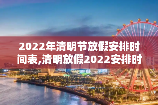 2022年清明节放假安排时间表,清明放假2022安排时间表