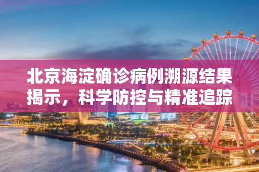 北京海淀确诊病例溯源结果揭示，科学防控与精准追踪的重要性,北京海淀确诊病例溯源结果