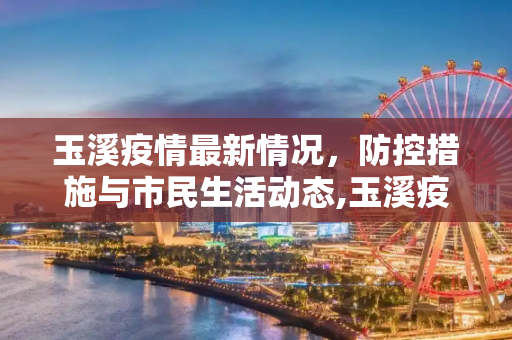 玉溪疫情最新情况，防控措施与市民生活动态,玉溪疫情最新情况