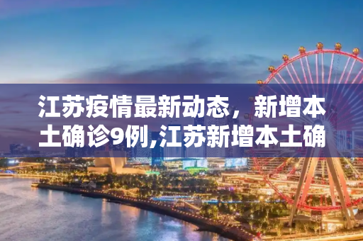 江苏疫情最新动态，新增本土确诊9例,江苏新增本土确诊9例