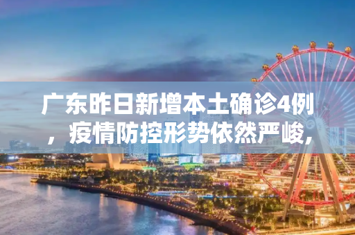 广东昨日新增本土确诊4例，疫情防控形势依然严峻,广东昨日新增本土确诊4例