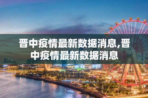 晋中疫情最新数据消息,晋中疫情最新数据消息