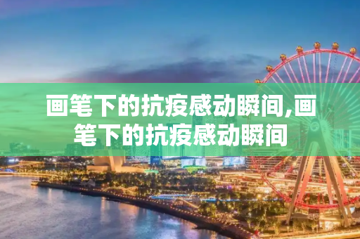 画笔下的抗疫感动瞬间,画笔下的抗疫感动瞬间