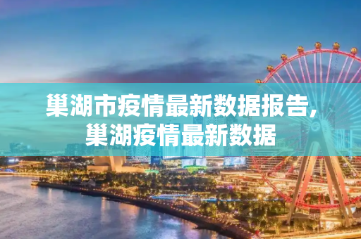 巢湖市疫情最新数据报告,巢湖疫情最新数据