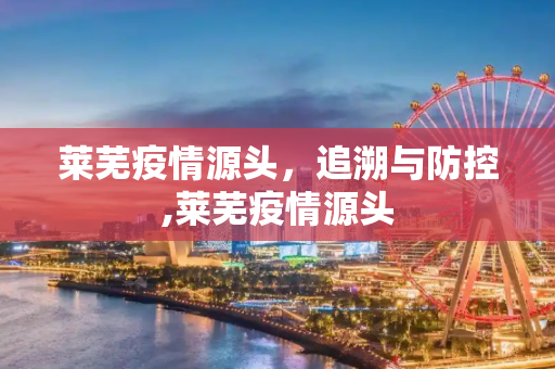 莱芜疫情源头，追溯与防控,莱芜疫情源头