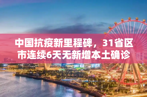 中国抗疫新里程碑，31省区市连续6天无新增本土确诊病例,31省区市连续6天无新增本土确诊