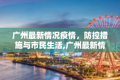广州最新情况疫情，防控措施与市民生活,广州最新情况疫情
