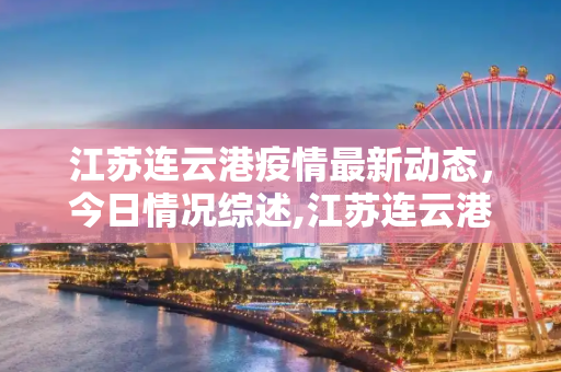 江苏连云港疫情最新动态，今日情况综述,江苏连云港疫情最新消息今天