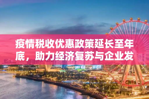疫情税收优惠政策延长至年底，助力经济复苏与企业发展,疫情税收优惠政策延长至年底