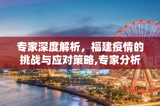 专家深度解析，福建疫情的挑战与应对策略,专家分析福建疫情