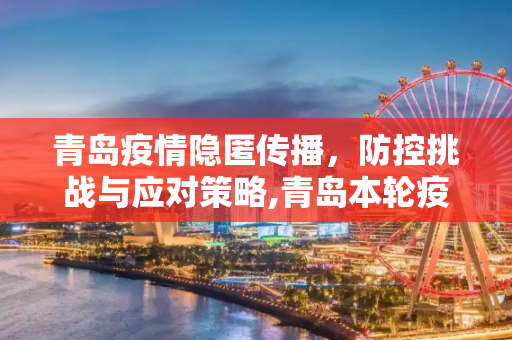 青岛疫情隐匿传播，防控挑战与应对策略,青岛本轮疫情出现隐匿传播