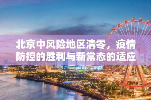 北京中风险地区清零，疫情防控的胜利与新常态的适应,北京中风险地区清零