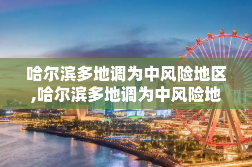 哈尔滨多地调为中风险地区,哈尔滨多地调为中风险地区