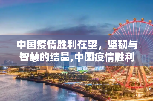 中国疫情胜利在望，坚韧与智慧的结晶,中国疫情胜利在望