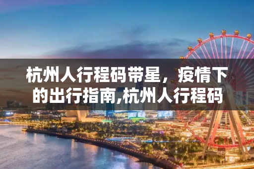 杭州人行程码带星，疫情下的出行指南,杭州人行程码带星
