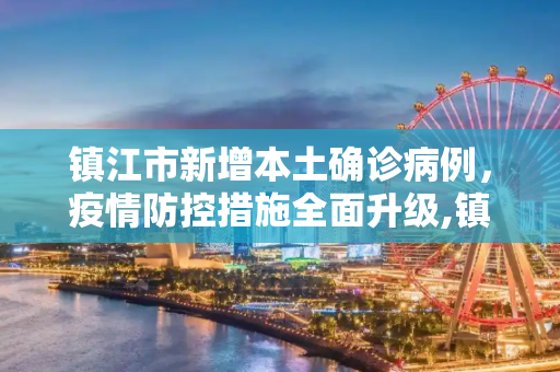 镇江市新增本土确诊病例，疫情防控措施全面升级,镇江新增本土确诊
