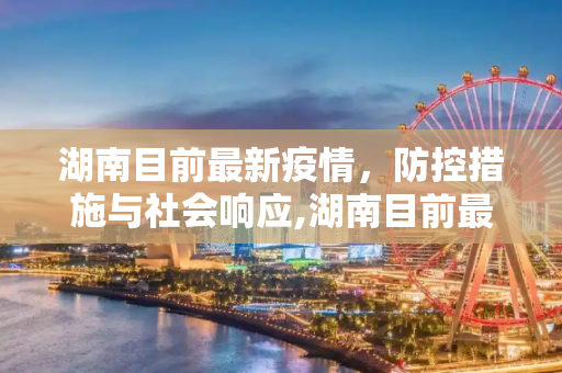 湖南目前最新疫情，防控措施与社会响应,湖南目前最新疫情