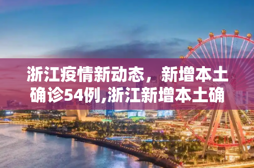 浙江疫情新动态，新增本土确诊54例,浙江新增本土确诊54例