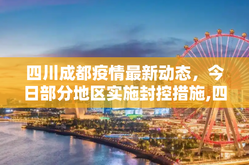 四川成都疫情最新动态，今日部分地区实施封控措施,四川成都疫情最新消息今天又封了