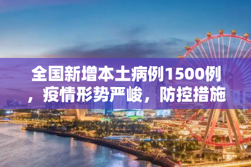 全国新增本土病例1500例，疫情形势严峻，防控措施需加强,全国新增本土1500例