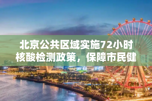 北京公共区域实施72小时核酸检测政策，保障市民健康与城市安全,北京公共区域将查72小时核酸