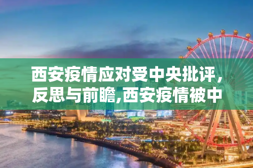 西安疫情应对受中央批评，反思与前瞻,西安疫情被中央批评