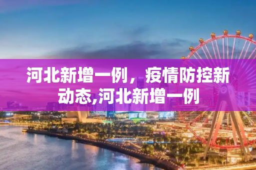 河北新增一例，疫情防控新动态,河北新增一例