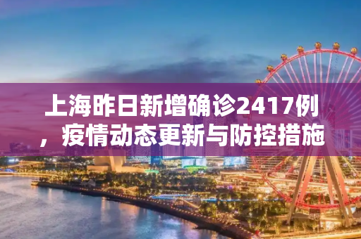 上海昨日新增确诊2417例，疫情动态更新与防控措施,上海昨日新增确诊2417例