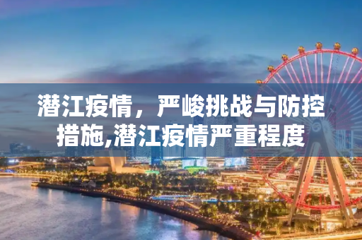 潜江疫情，严峻挑战与防控措施,潜江疫情严重程度