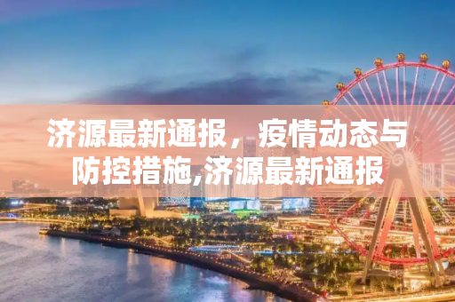 济源最新通报，疫情动态与防控措施,济源最新通报