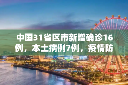 中国31省区市新增确诊16例，本土病例7例，疫情防控形势依旧严峻,31省区市新增确诊16例 含本土7例