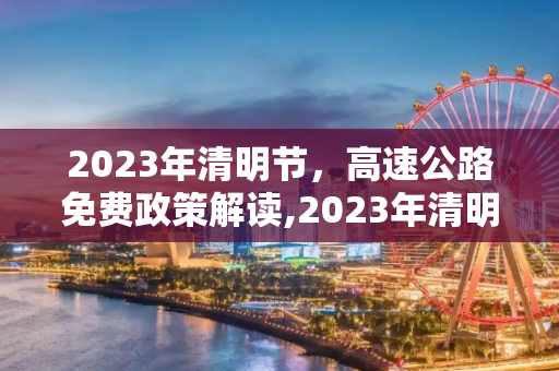 2023年清明节，高速公路免费政策解读,2023年清明节免高速费吗