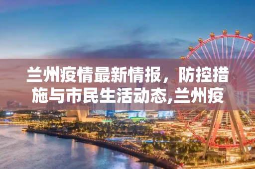 兰州疫情最新情报，防控措施与市民生活动态,兰州疫情最新情报