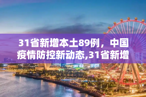 31省新增本土89例，中国疫情防控新动态,31省新增本土89例
