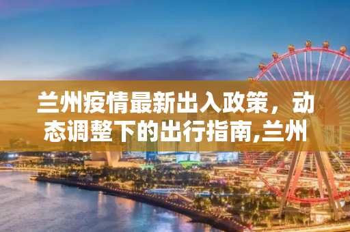 兰州疫情最新出入政策，动态调整下的出行指南,兰州疫情最新出入政策