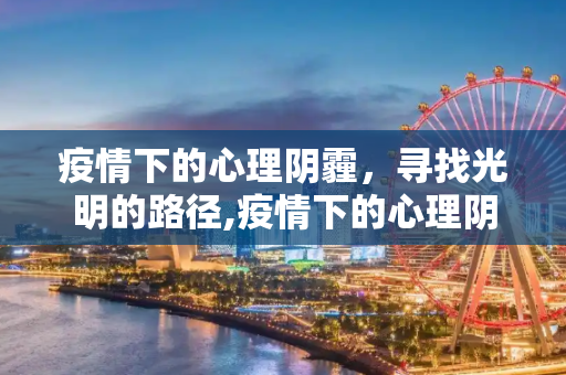 疫情下的心理阴霾，寻找光明的路径,疫情下的心理阴霾