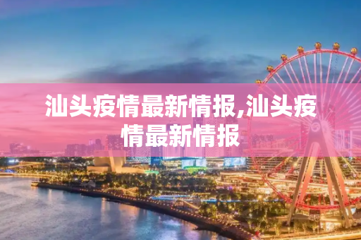 汕头疫情最新情报,汕头疫情最新情报