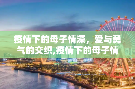 疫情下的母子情深，爱与勇气的交织,疫情下的母子情深