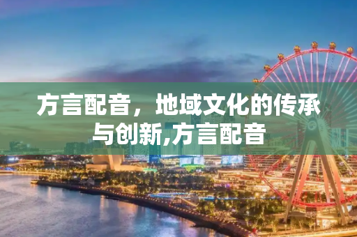 方言配音，地域文化的传承与创新,方言配音
