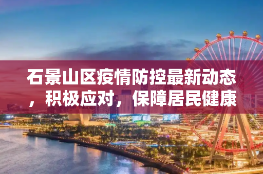 石景山区疫情防控最新动态，积极应对，保障居民健康,石景山疫情最新消息