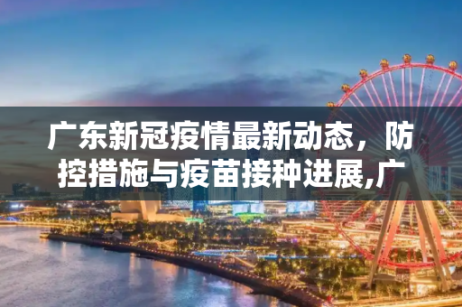 广东新冠疫情最新动态，防控措施与疫苗接种进展,广东新冠疫情最新消息